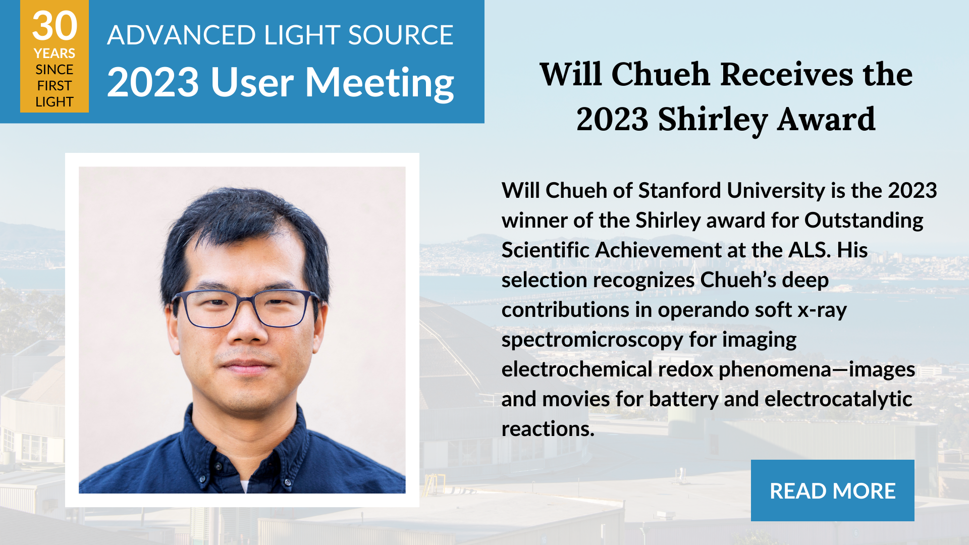 Will Chueh of Stanford University is the 2023 winner of the Shirley award for Outstanding Scientific Achievement at the ALS. His selection recognizes Chueh’s deep contributions in operando soft x-ray spectromicroscopy for imaging electrochemical redox phenomena—images and movies for battery and electrocatalytic reactions.