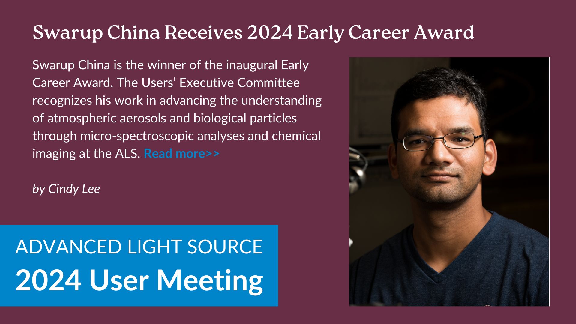 Swarup China is the winner of the inaugural Early Career Award. The Users’ Executive Committee recognizes his work in advancing the understanding of atmospheric aerosols and biological particles through micro-spectroscopic analyses and chemical imaging at the ALS.